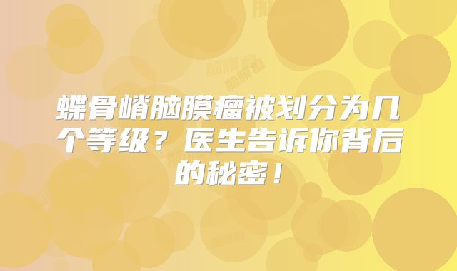 蝶骨嵴脑膜瘤被划分为几个等级？医生告诉你背后的秘密！