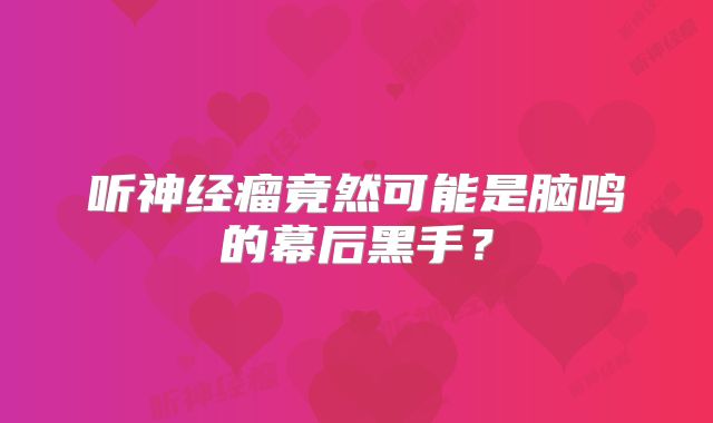 听神经瘤竟然可能是脑鸣的幕后黑手？