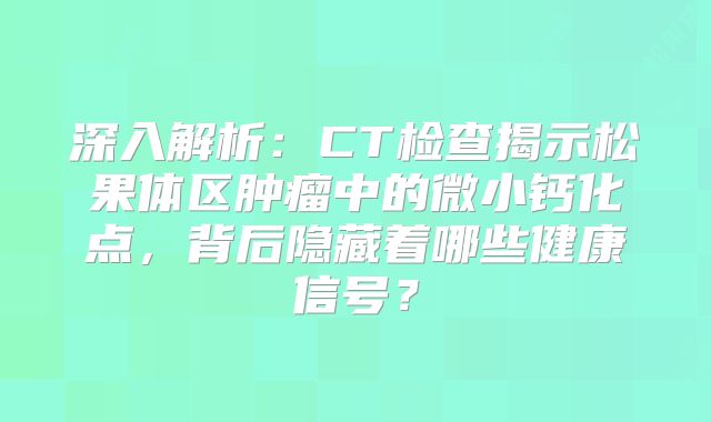 深入解析：CT检查揭示松果体区肿瘤中的微小钙化点，背后隐藏着哪些健康信号？