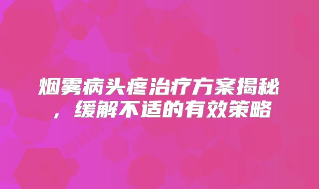 烟雾病头疼治疗方案揭秘，缓解不适的有效策略