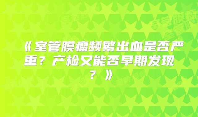 《室管膜瘤频繁出血是否严重？产检又能否早期发现？》