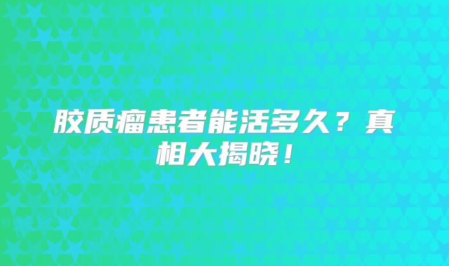 胶质瘤患者能活多久？真相大揭晓！