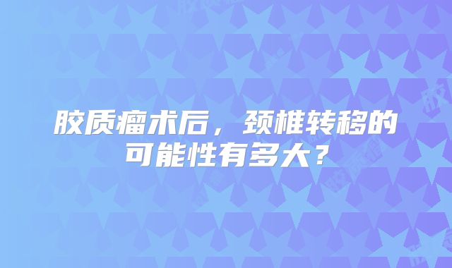 胶质瘤术后，颈椎转移的可能性有多大？
