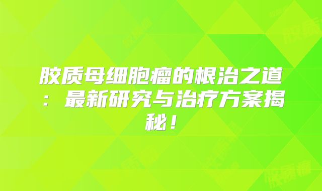 胶质母细胞瘤的根治之道：最新研究与治疗方案揭秘！