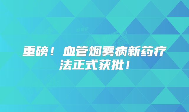 重磅！血管烟雾病新药疗法正式获批！