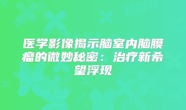 医学影像揭示脑室内脑膜瘤的微妙秘密：治疗新希望浮现