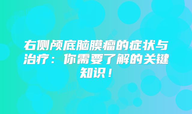 右侧颅底脑膜瘤的症状与治疗：你需要了解的关键知识！