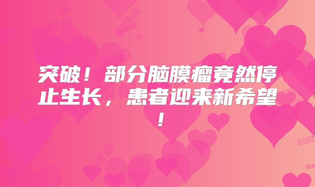 突破！部分脑膜瘤竟然停止生长，患者迎来新希望！