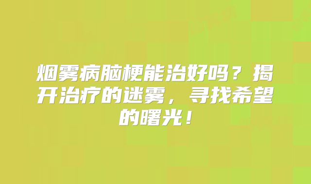 烟雾病脑梗能治好吗？揭开治疗的迷雾，寻找希望的曙光！
