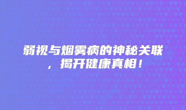 弱视与烟雾病的神秘关联，揭开健康真相！