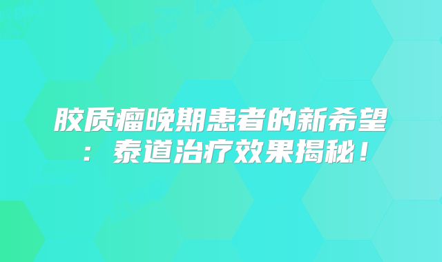 胶质瘤晚期患者的新希望：泰道治疗效果揭秘！