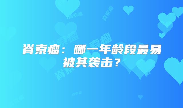 脊索瘤：哪一年龄段最易被其袭击？