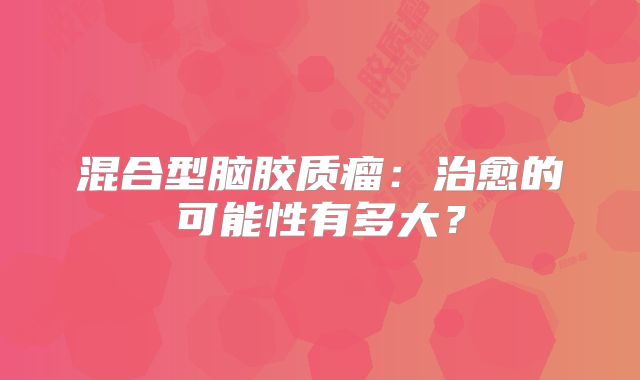 混合型脑胶质瘤：治愈的可能性有多大？