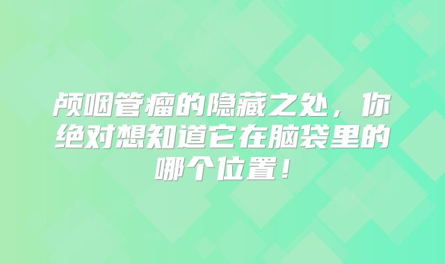 颅咽管瘤的隐藏之处，你绝对想知道它在脑袋里的哪个位置！