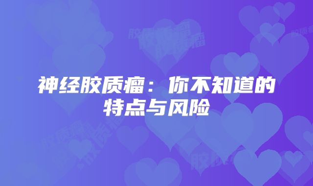 神经胶质瘤：你不知道的特点与风险