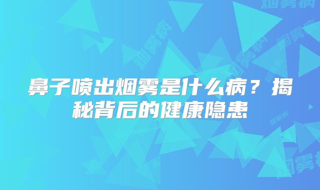 鼻子喷出烟雾是什么病？揭秘背后的健康隐患