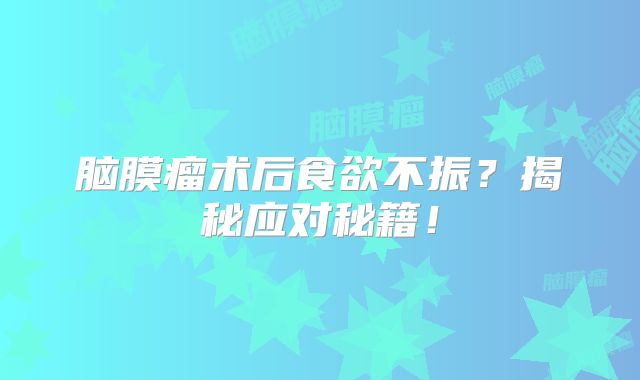 脑膜瘤术后食欲不振？揭秘应对秘籍！