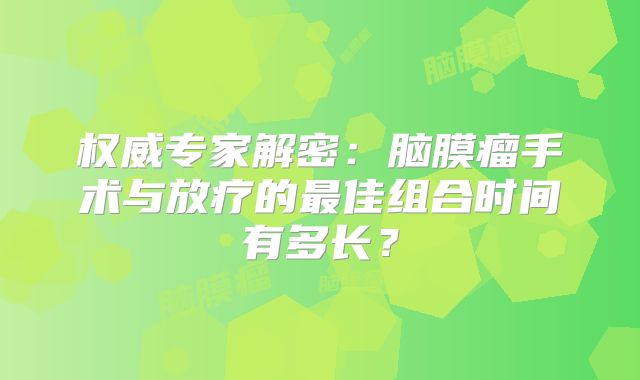 权威专家解密：脑膜瘤手术与放疗的最佳组合时间有多长？