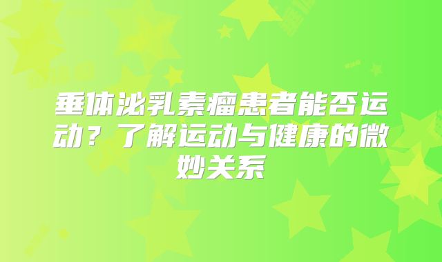 垂体泌乳素瘤患者能否运动？了解运动与健康的微妙关系