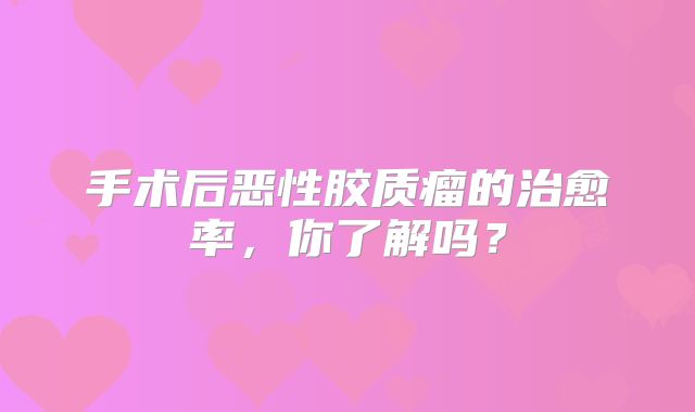 手术后恶性胶质瘤的治愈率，你了解吗？
