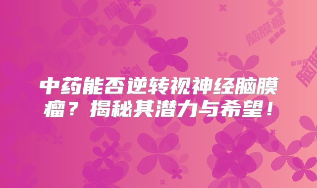 中药能否逆转视神经脑膜瘤？揭秘其潜力与希望！
