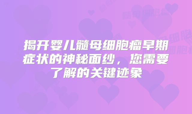 揭开婴儿髓母细胞瘤早期症状的神秘面纱，您需要了解的关键迹象