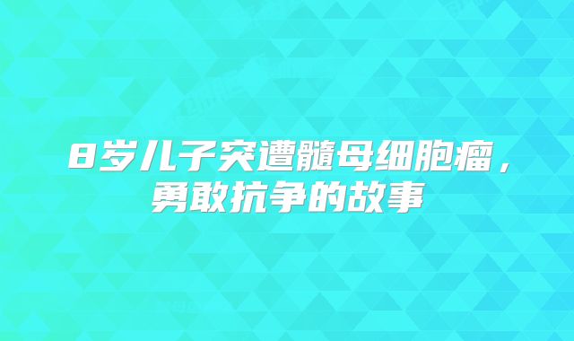 8岁儿子突遭髓母细胞瘤，勇敢抗争的故事
