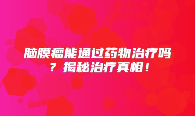 脑膜瘤能通过药物治疗吗？揭秘治疗真相！