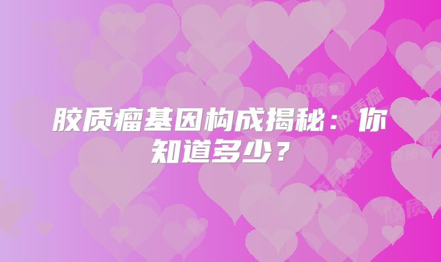 胶质瘤基因构成揭秘：你知道多少？