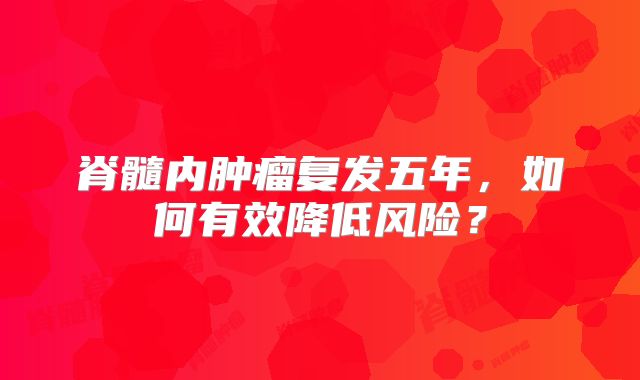 脊髓内肿瘤复发五年，如何有效降低风险？
