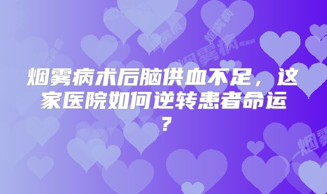 烟雾病术后脑供血不足，这家医院如何逆转患者命运？