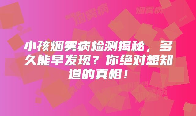 小孩烟雾病检测揭秘，多久能早发现？你绝对想知道的真相！