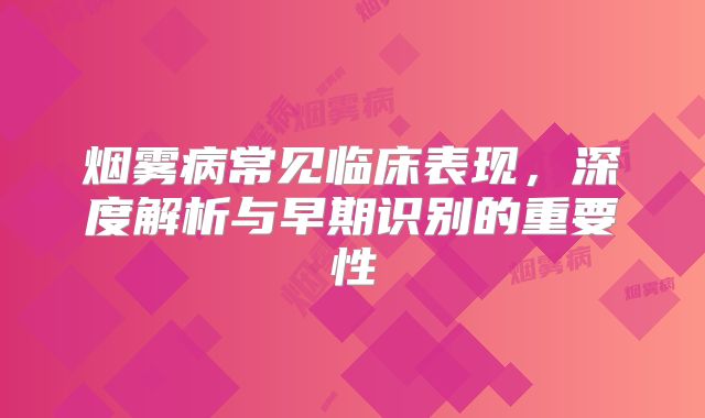 烟雾病常见临床表现，深度解析与早期识别的重要性