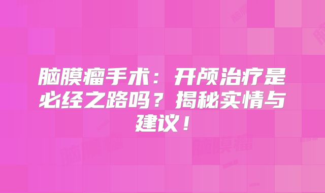 脑膜瘤手术：开颅治疗是必经之路吗？揭秘实情与建议！
