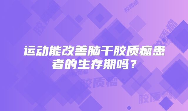 运动能改善脑干胶质瘤患者的生存期吗？