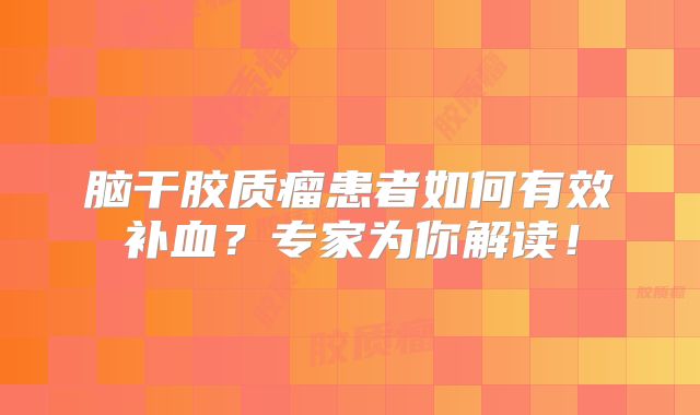 脑干胶质瘤患者如何有效补血？专家为你解读！