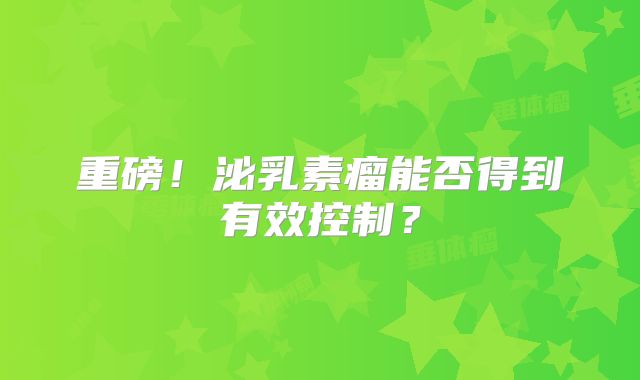 重磅！泌乳素瘤能否得到有效控制？