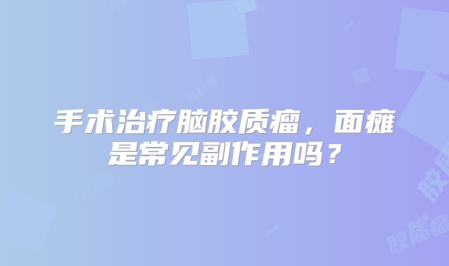 手术治疗脑胶质瘤，面瘫是常见副作用吗？