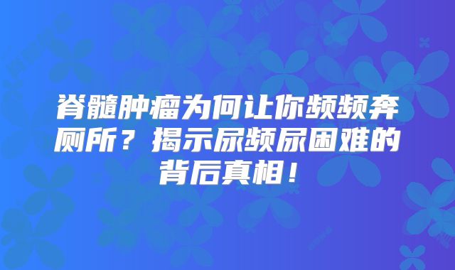 脊髓肿瘤为何让你频频奔厕所？揭示尿频尿困难的背后真相！