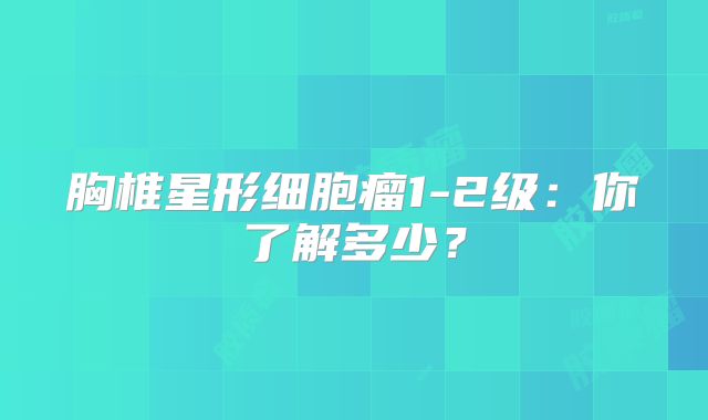 胸椎星形细胞瘤1-2级：你了解多少？