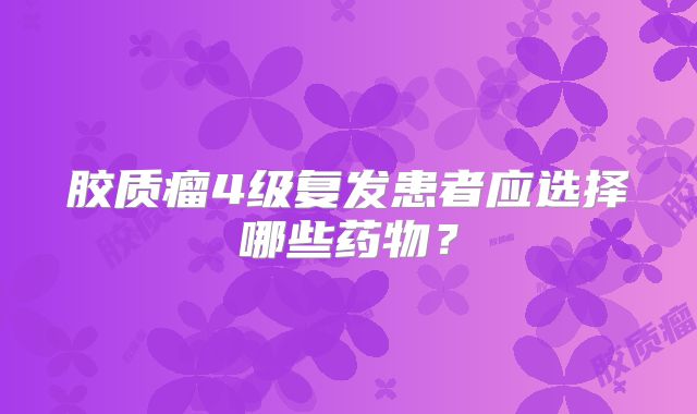 胶质瘤4级复发患者应选择哪些药物？