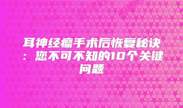 耳神经瘤手术后恢复秘诀：您不可不知的10个关键问题
