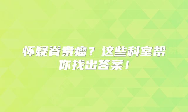 怀疑脊索瘤？这些科室帮你找出答案！