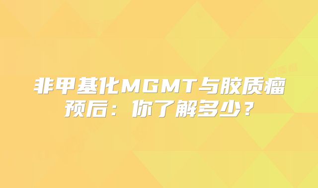 非甲基化MGMT与胶质瘤预后：你了解多少？