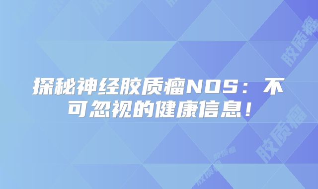探秘神经胶质瘤NOS：不可忽视的健康信息！