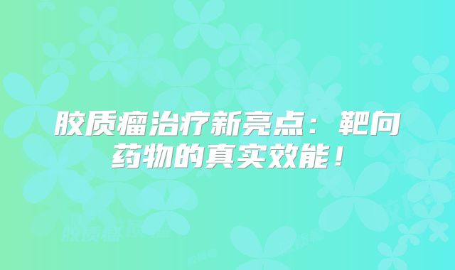 胶质瘤治疗新亮点：靶向药物的真实效能！
