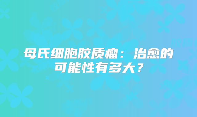 母氏细胞胶质瘤：治愈的可能性有多大？