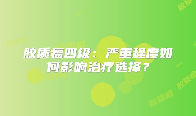 胶质瘤四级：严重程度如何影响治疗选择？