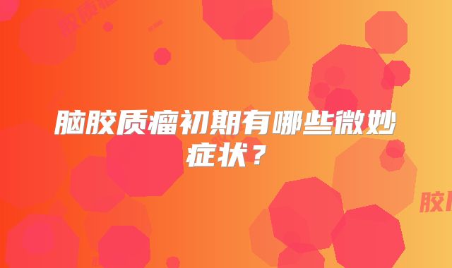 脑胶质瘤初期有哪些微妙症状？