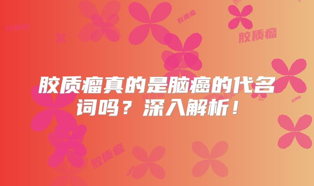胶质瘤真的是脑癌的代名词吗？深入解析！